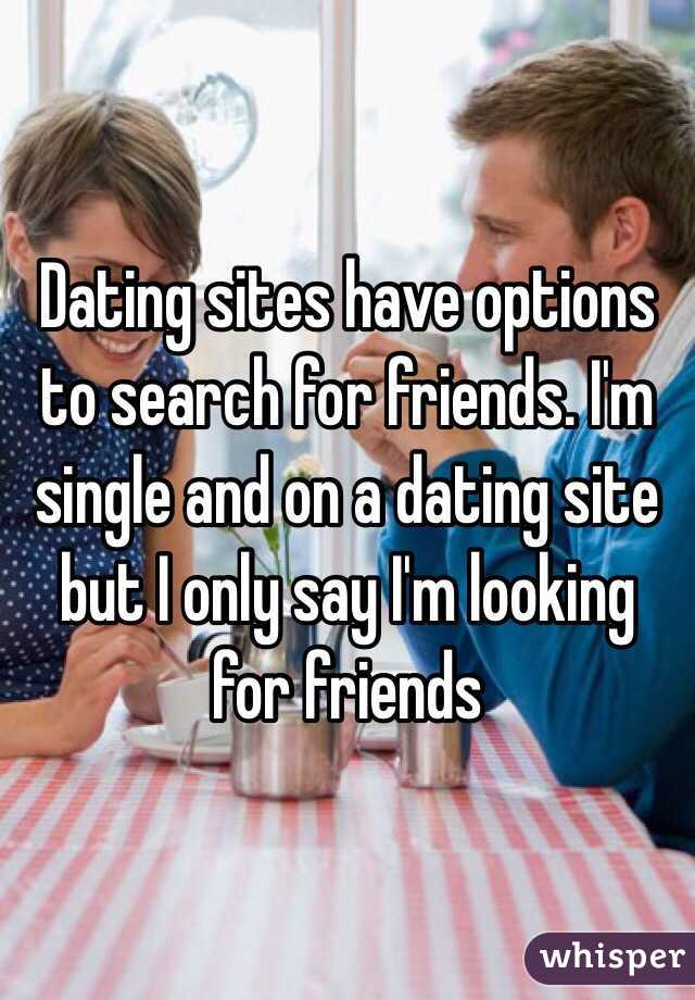 Dating sites have options to search for friends. I'm single and on a dating site but I only say I'm looking for friends