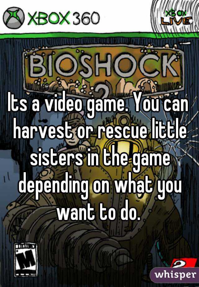 Its a video game. You can harvest or rescue little sisters in the game depending on what you want to do. 