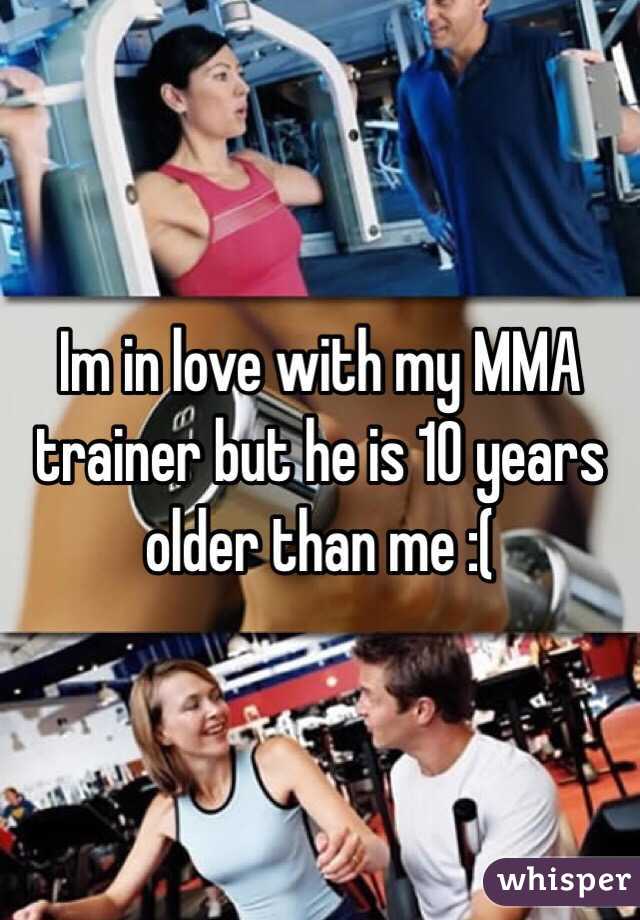 Im in love with my MMA trainer but he is 10 years older than me :(