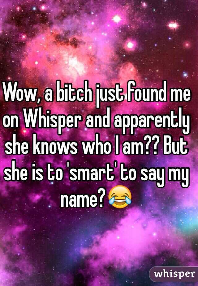Wow, a bitch just found me on Whisper and apparently she knows who I am?? But she is to 'smart' to say my name?😂