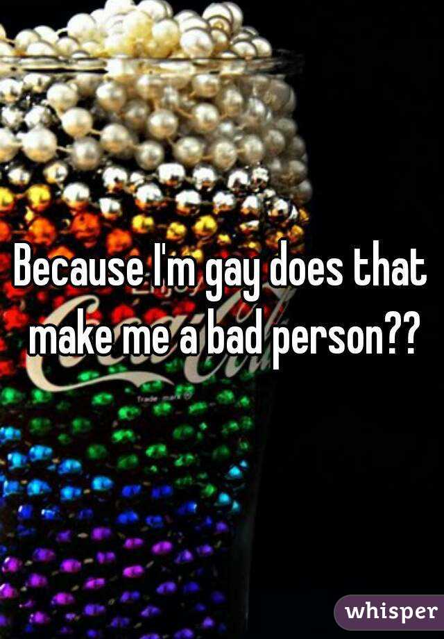 Because I'm gay does that make me a bad person??