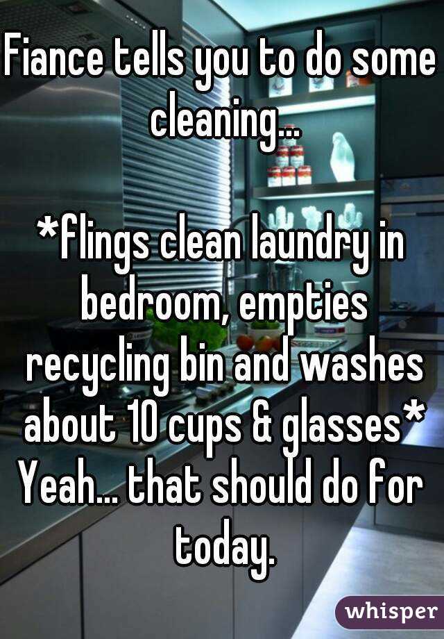Fiance tells you to do some cleaning...

*flings clean laundry in bedroom, empties recycling bin and washes about 10 cups & glasses*
Yeah... that should do for today.