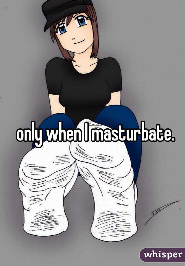 only when I masturbate. 