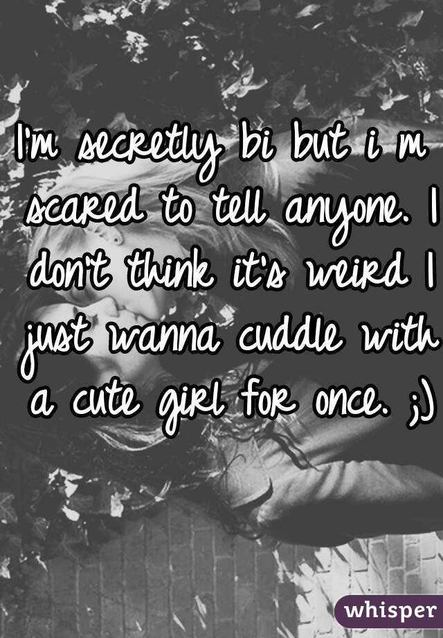 I'm secretly bi but i m scared to tell anyone. I don't think it's weird I just wanna cuddle with a cute girl for once. ;) 