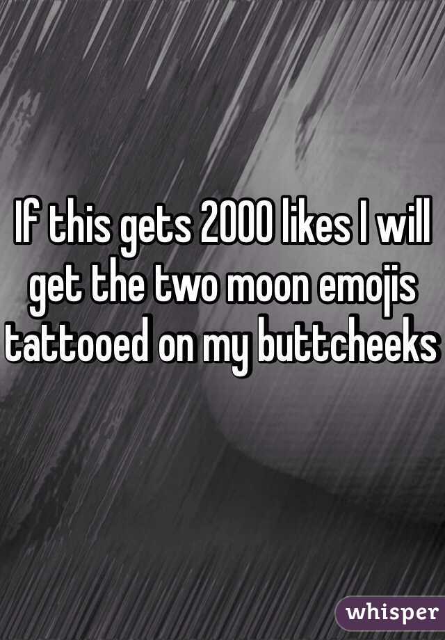 If this gets 2000 likes I will get the two moon emojis tattooed on my buttcheeks 