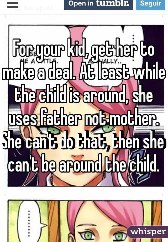 For your kid, get her to make a deal. At least while the child is around, she uses father not mother. She can't do that, then she can't be around the child. 