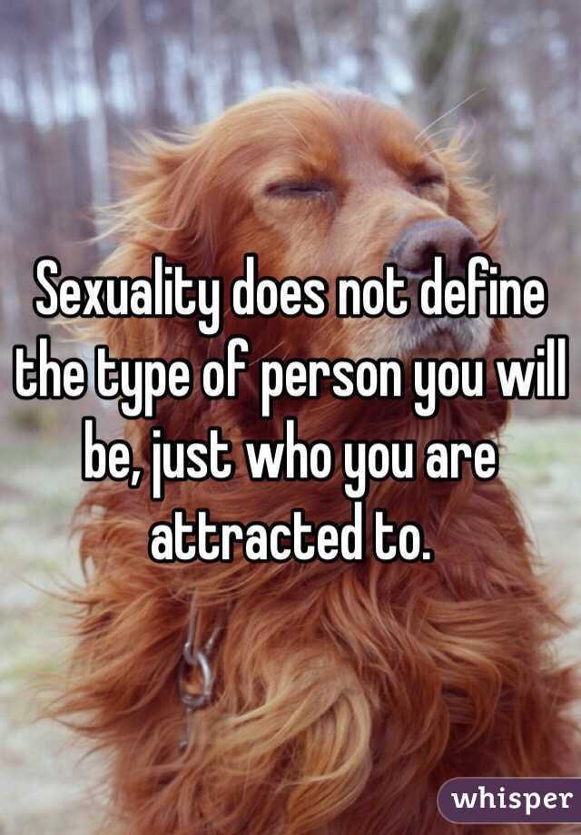 Sexuality does not define the type of person you will be, just who you are attracted to. 
