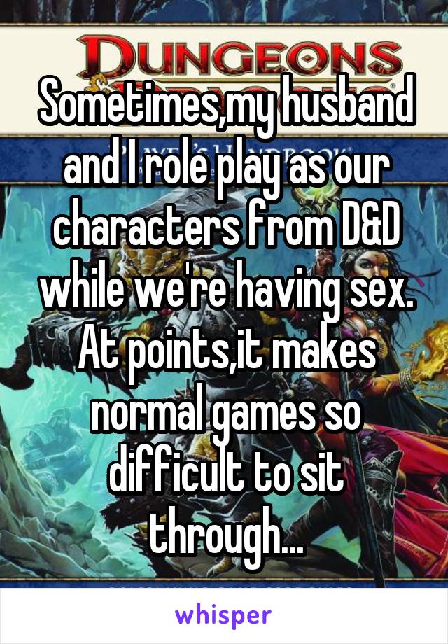 Sometimes,my husband and I role play as our characters from D&D while we're having sex. At points,it makes normal games so difficult to sit through...