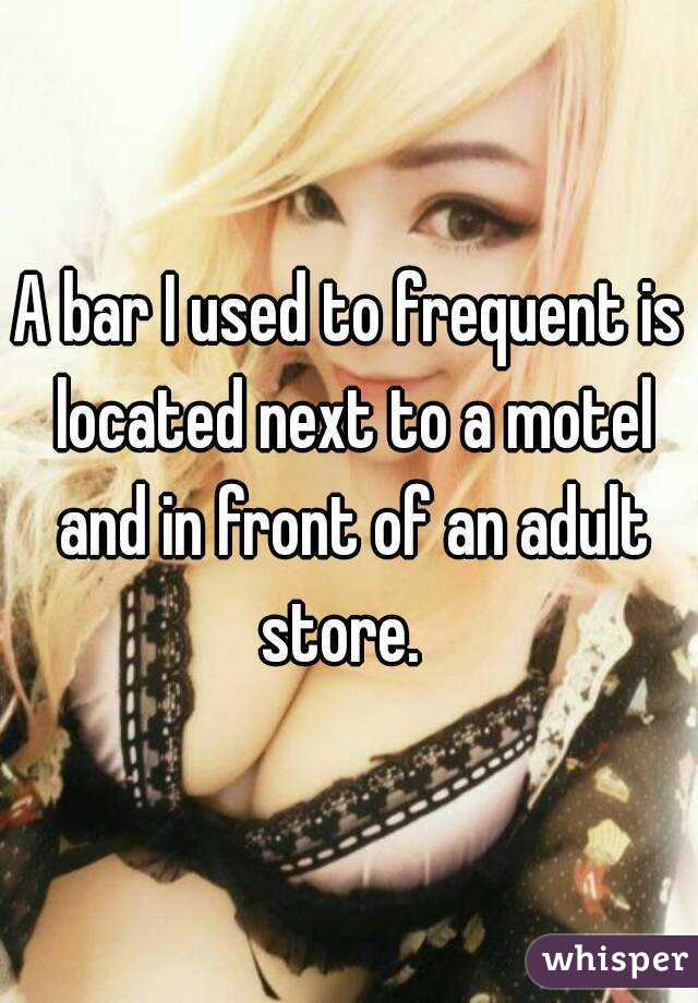 A bar I used to frequent is located next to a motel and in front of an adult store.  