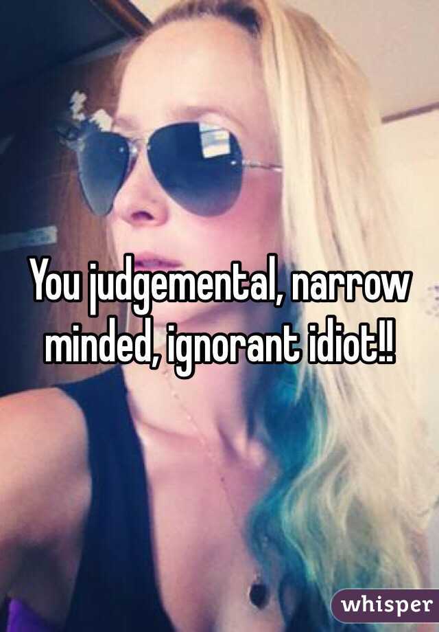 You judgemental, narrow minded, ignorant idiot!!