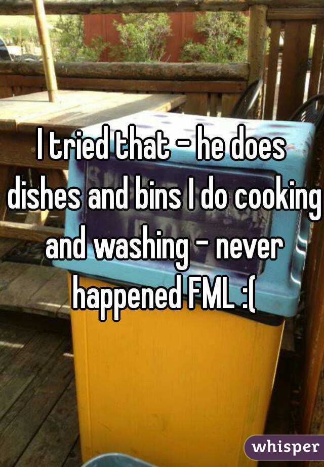 I tried that - he does dishes and bins I do cooking and washing - never happened FML :(