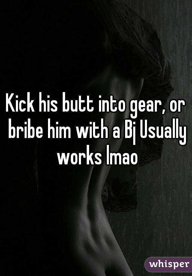 Kick his butt into gear, or bribe him with a Bj Usually works lmao