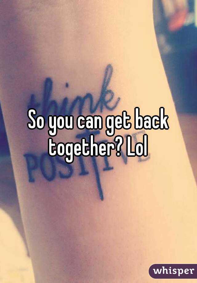 So you can get back together? Lol 