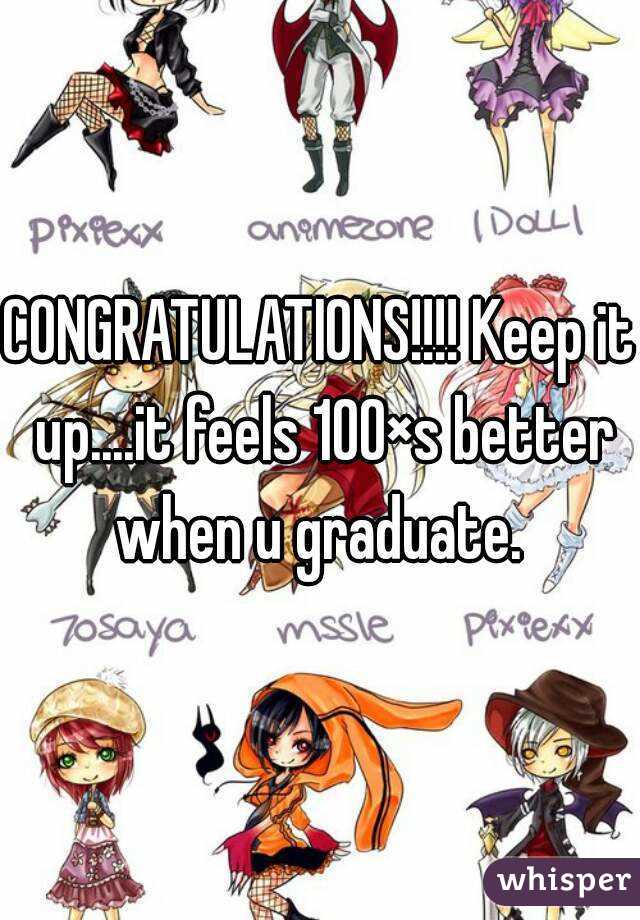 CONGRATULATIONS!!!! Keep it up....it feels 100×s better when u graduate. 
