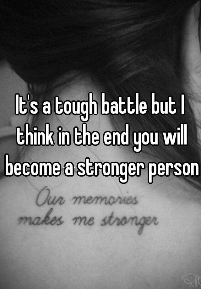 it-s-a-tough-battle-but-i-think-in-the-end-you-will-become-a-stronger