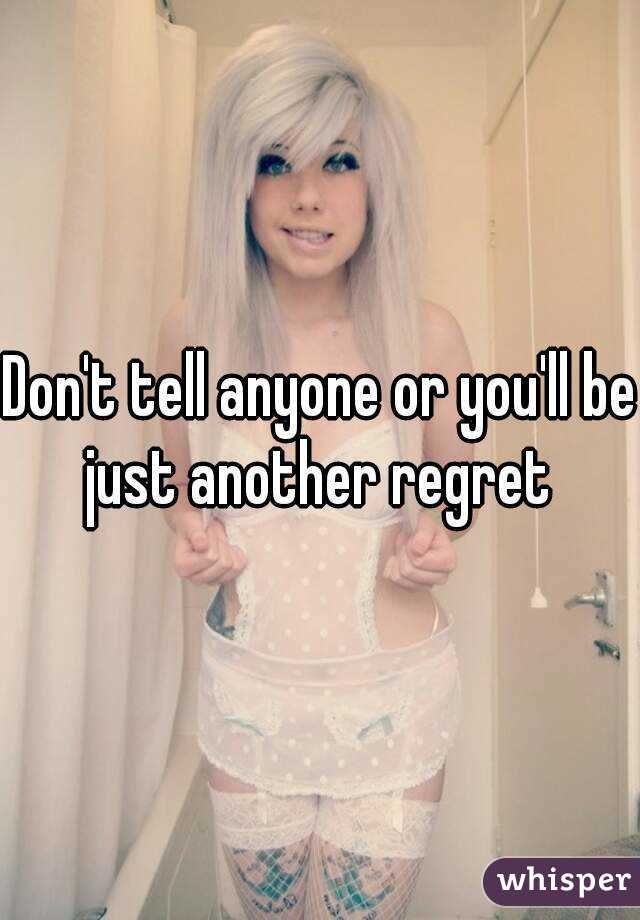 Don't tell anyone or you'll be just another regret 