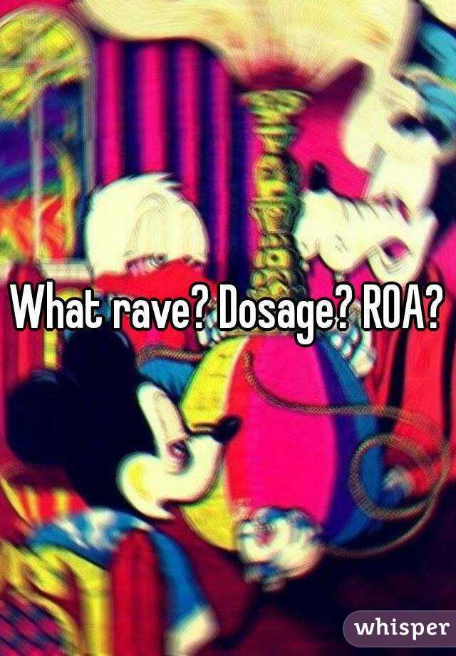What rave? Dosage? ROA?