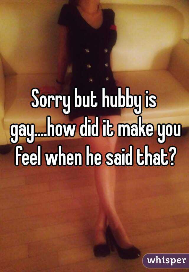 Sorry but hubby is gay....how did it make you feel when he said that?