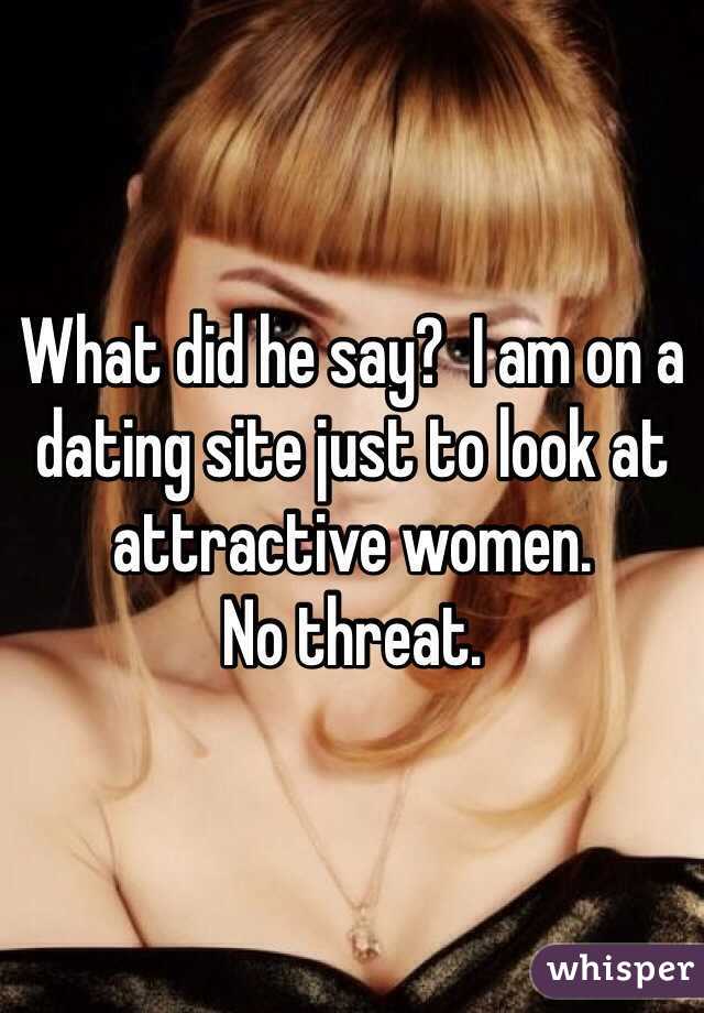 What did he say?  I am on a dating site just to look at attractive women. 
No threat.