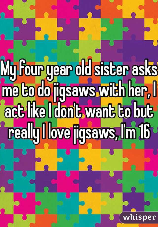 My four year old sister asks me to do jigsaws with her, I act like I don't want to but really I love jigsaws, I'm 16