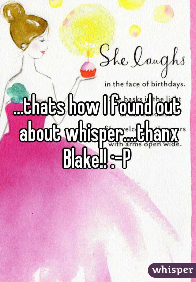 ...thats how I found out about whisper....thanx Blake!! :-P 