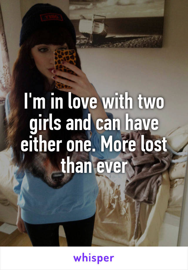 I'm in love with two girls and can have either one. More lost than ever