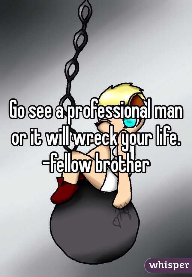 Go see a professional man or it will wreck your life.
-fellow brother