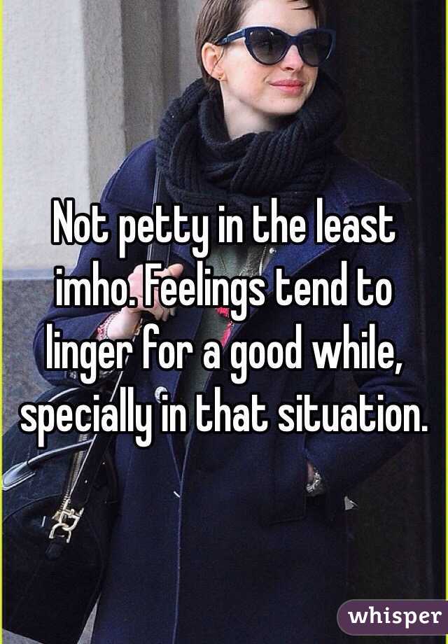 Not petty in the least imho. Feelings tend to linger for a good while, specially in that situation. 