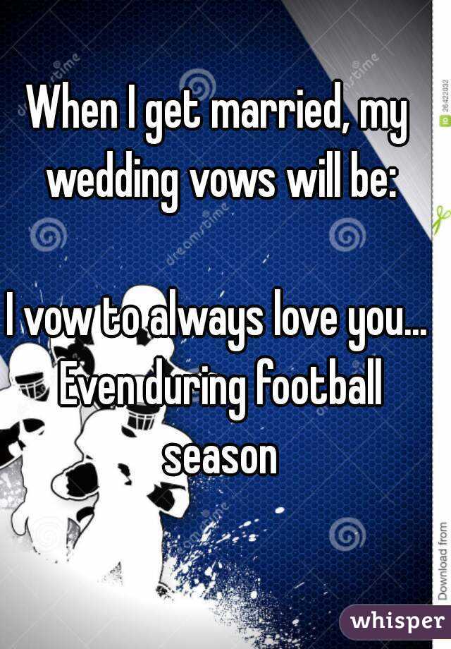 When I get married, my wedding vows will be:

I vow to always love you... Even during football season