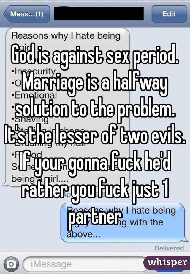 God is against sex period.
Marriage is a halfway solution to the problem. It's the lesser of two evils.
If your gonna fuck he'd rather you fuck just 1 partner