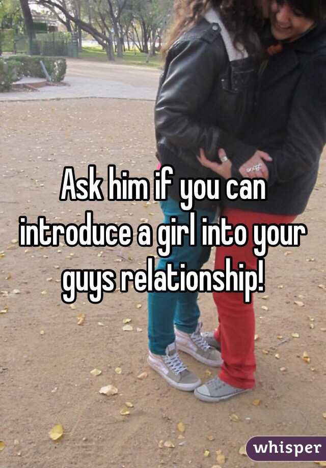 Ask him if you can introduce a girl into your guys relationship! 
