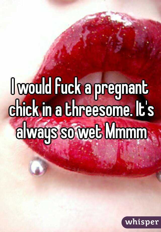 I would fuck a pregnant chick in a threesome. It's always so wet Mmmm