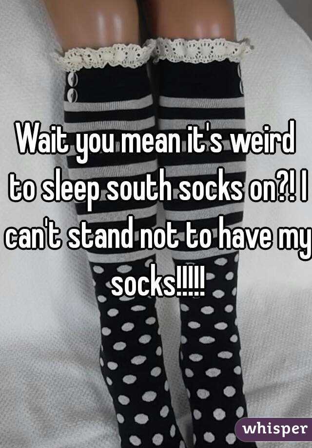 Wait you mean it's weird to sleep south socks on?! I can't stand not to have my socks!!!!!