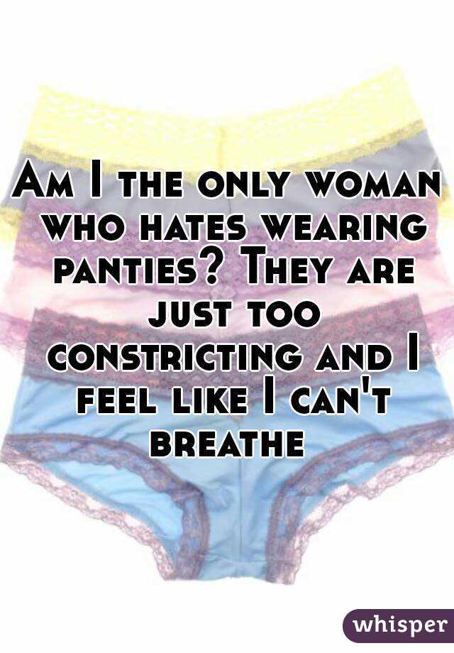 Am I the only woman who hates wearing panties? They are just too constricting and I feel like I can't breathe 