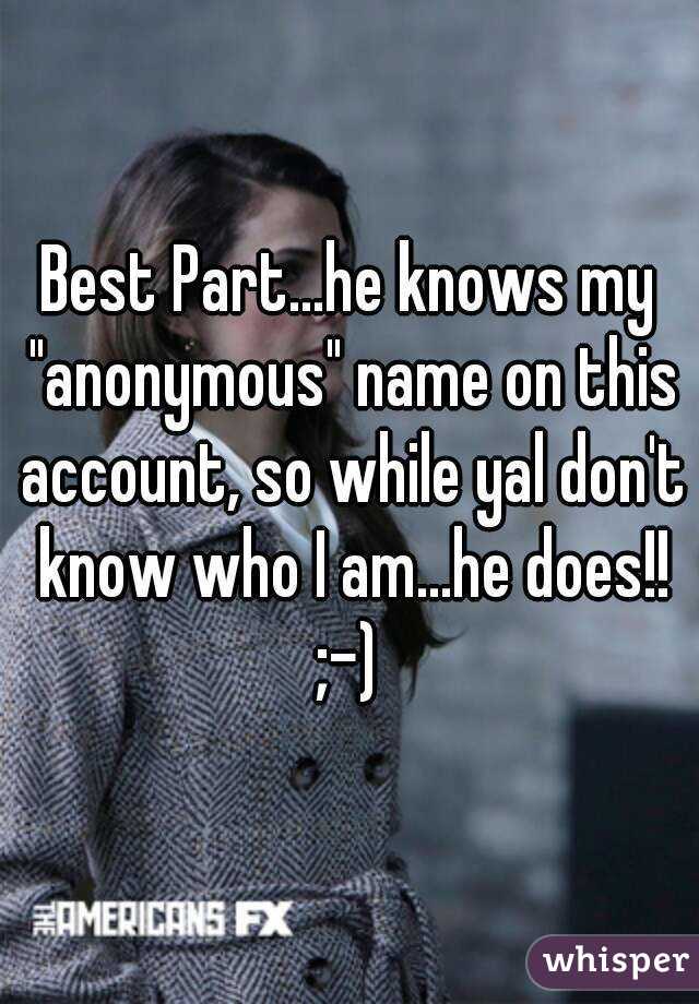 Best Part...he knows my "anonymous" name on this account, so while yal don't know who I am...he does!! ;-) 