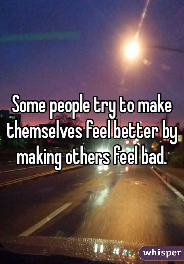 Some people try to make themselves feel better by making others feel bad.