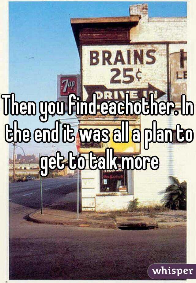 Then you find eachother. In the end it was all a plan to get to talk more