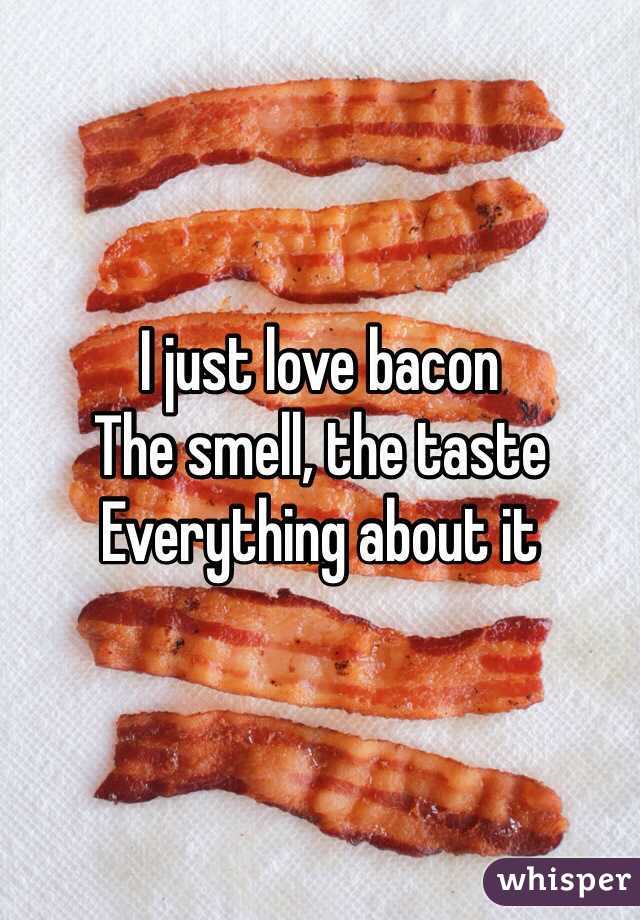 I just love bacon 
The smell, the taste
Everything about it