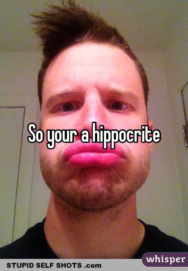 So your a hippocrite 