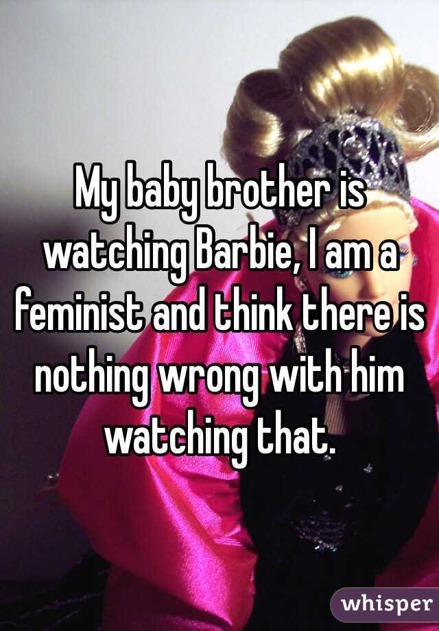 My baby brother is watching Barbie, I am a feminist and think there is nothing wrong with him watching that.