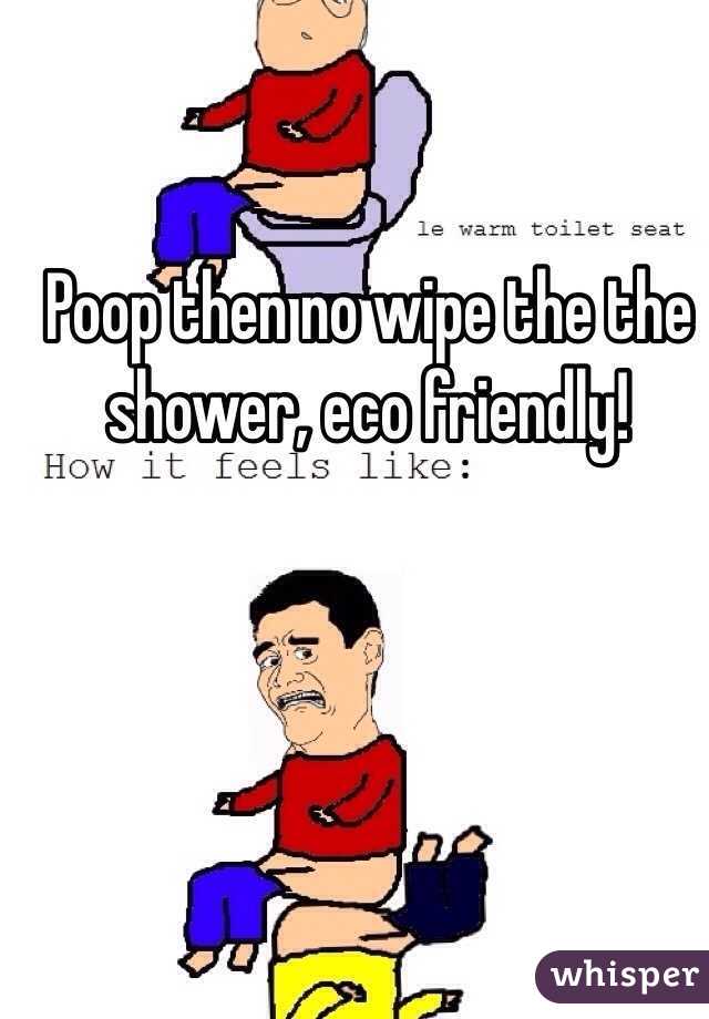 Poop then no wipe the the shower, eco friendly!