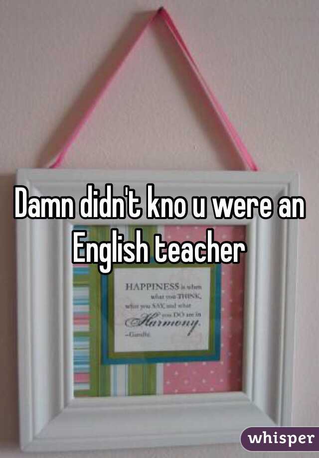 Damn didn't kno u were an English teacher