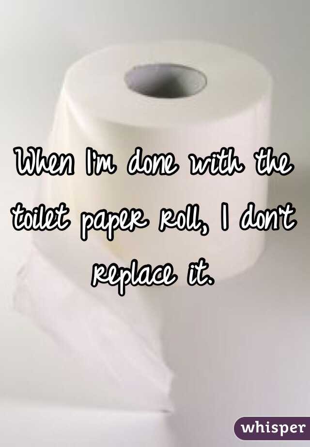 When I'm done with the toilet paper roll, I don't replace it. 