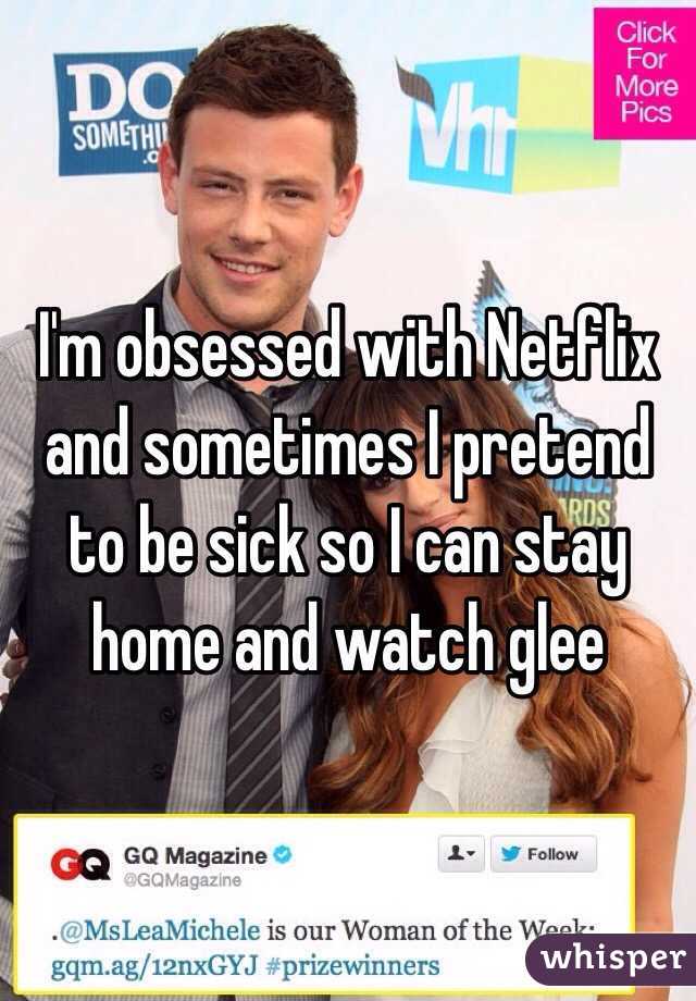 I'm obsessed with Netflix and sometimes I pretend to be sick so I can stay home and watch glee