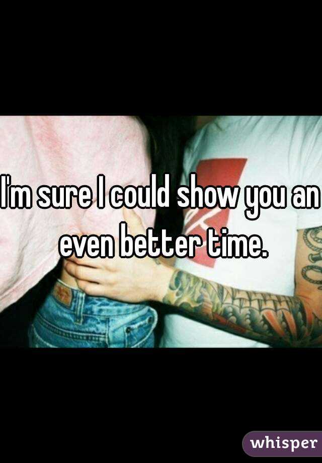 I'm sure I could show you an even better time.