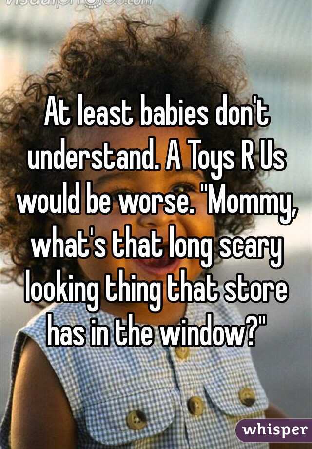 At least babies don't understand. A Toys R Us would be worse. "Mommy, what's that long scary looking thing that store has in the window?"