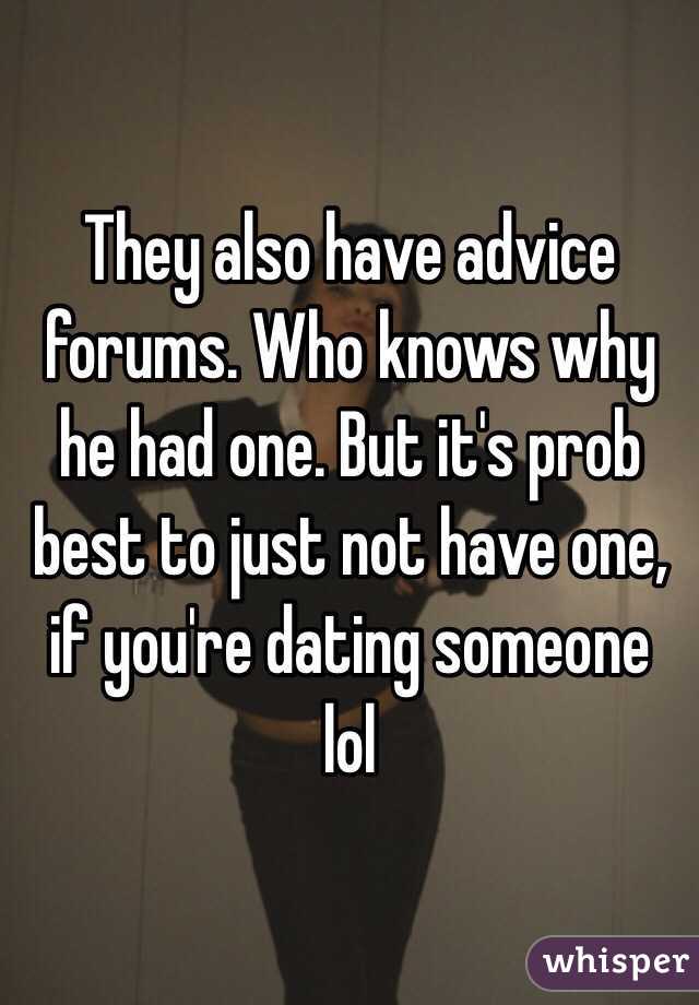 They also have advice forums. Who knows why he had one. But it's prob best to just not have one, if you're dating someone lol