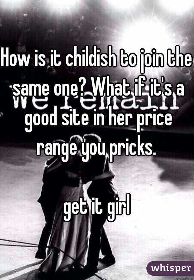 How is it childish to join the same one? What if it's a good site in her price range you pricks. 

get it girl