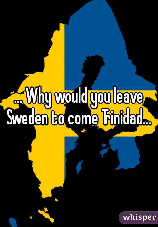 ... Why would you leave Sweden to come Trinidad... 