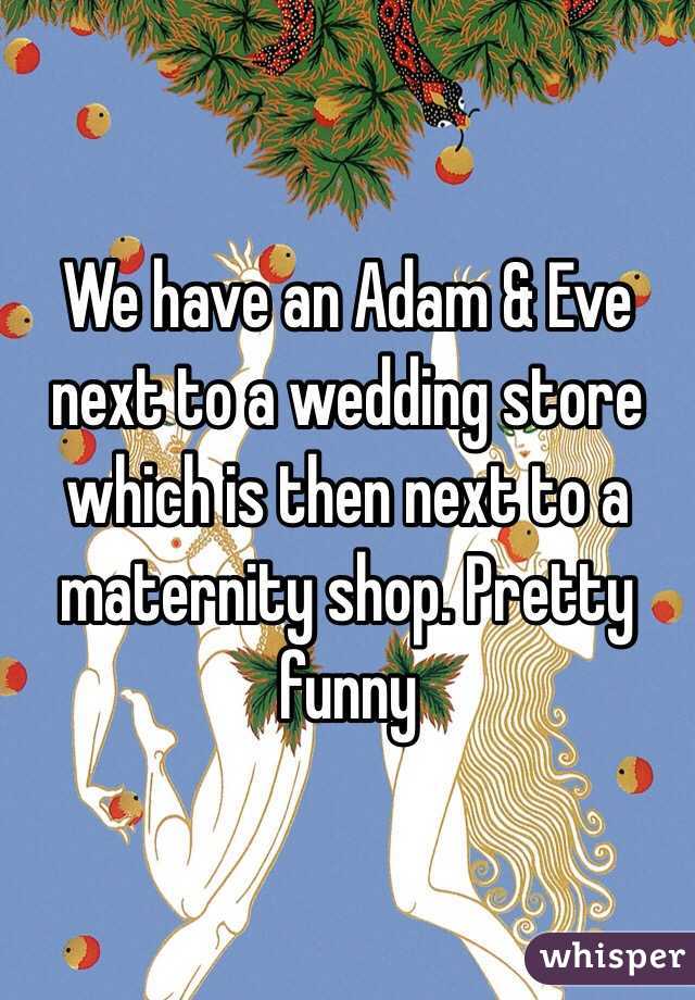 We have an Adam & Eve next to a wedding store which is then next to a maternity shop. Pretty funny 